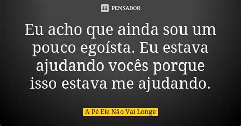 Eu Acho Que Ainda Sou Um Pouco Egoísta A Pé Ele Não Vai Longe