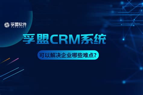 孚盟crm系统是什么系统可以解决企业哪些难点？ 孚盟软件