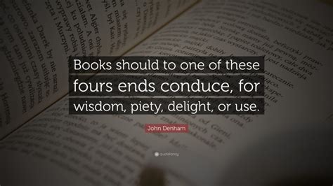 John Denham Quote: “Books should to one of these fours ends conduce, for wisdom, piety, delight ...