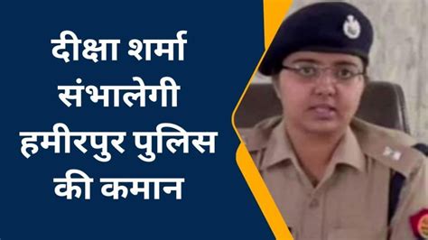 हमीरपुर दीक्षा शर्मा संभालेगी पुलिस अधीक्षक की कमान शुभम पटेल का हुआ