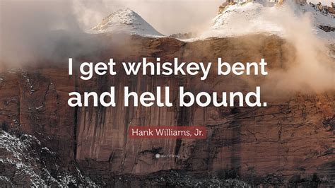 Hank Williams, Jr. Quote: “I get whiskey bent and hell bound.”