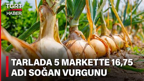 Aracı ve Marketlerin Soğan Vurgunu Tarlada 5 Lira Markette 3 Katı