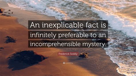 Frederick Soddy Quote: “An inexplicable fact is infinitely preferable ...