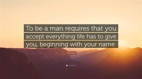 Burl Ives Quote: “To be a man requires that you accept everything life ...