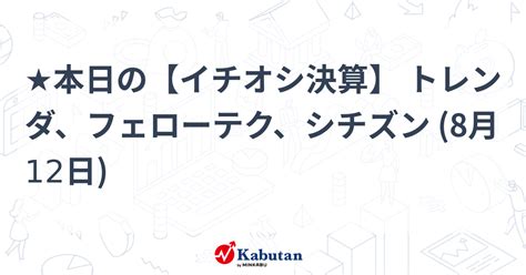 ★本日の【イチオシ決算】 トレンダ、フェローテク、シチズン 8月12日 注目株 株探ニュース