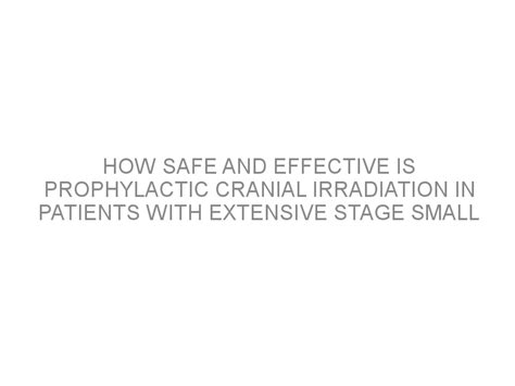 How Safe And Effective Is Prophylactic Cranial Irradiation In Patients