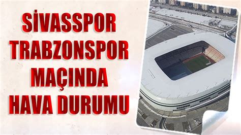 Sivasspor Trabzonspor Maçında Hava Durumu Trabzon Haber Trabzonspor