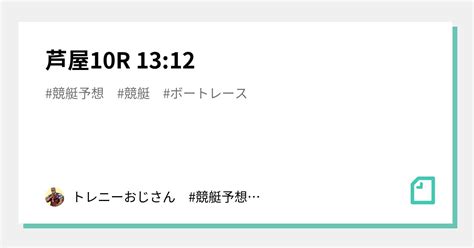 芦屋10r 1312｜トレニーおじさん 競艇予想 競艇 ボートレース予想 ボートレース