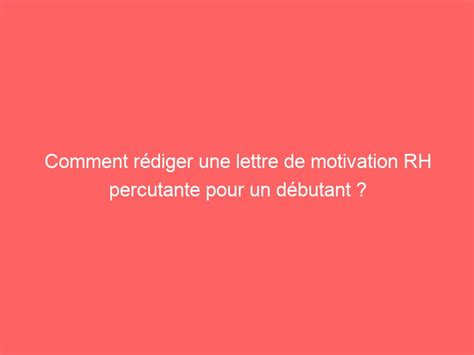 Comment Rédiger Une Lettre De Motivation Rh Percutante Pour Débuter Sa