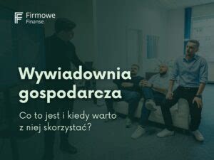 Wywiadownia gospodarcza co to jest i kiedy warto z niej skorzystać