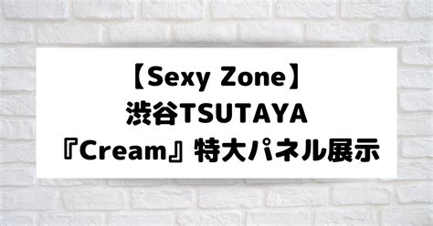 【sexyzoneセクゾ】渋谷tsutayaシブツタ『cream』特大パネル展示期間はいつまで？ こそだてあんど