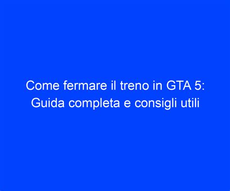 Come Fermare Il Treno In Gta Guida Completa E Consigli Utili