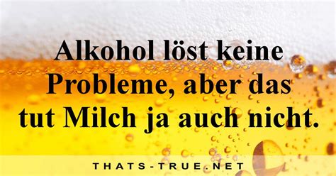 Alkohol löst keine Probleme aber das tut Milch ja auch nicht