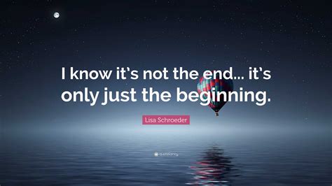 Lisa Schroeder Quote: “I know it’s not the end... it’s only just the