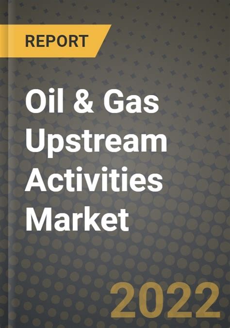 Oil And Gas Upstream Activities Market Outlook Report Industry Size