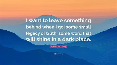 Nellie L Mcclung Quote I Want To Leave Something Behind When I Go