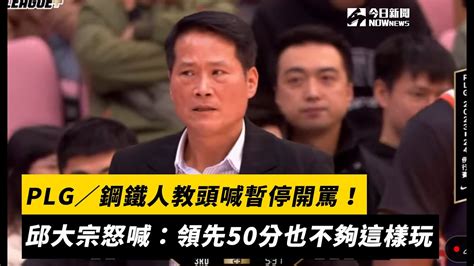 Plg／鋼鐵人教頭喊暫停開罵！邱大宗怒喊：領先50分也不夠這樣玩｜nownews Youtube