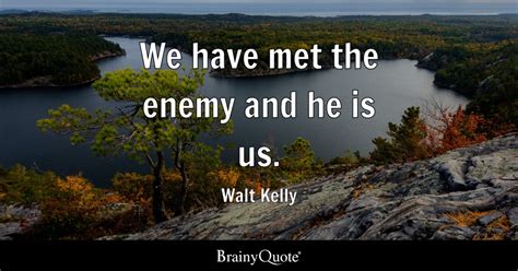 Walt Kelly - We have met the enemy and he is us.