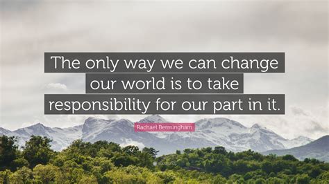 Rachael Bermingham Quote The Only Way We Can Change Our World Is To