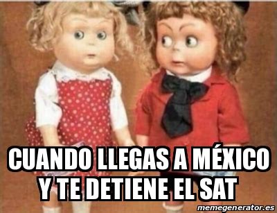 Meme Personalizado Cuando Llegas A M Xico Y Te Detiene El Sat