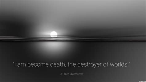 I am become death, the destroyer of worlds. - J. Robert Oppenheimer ...