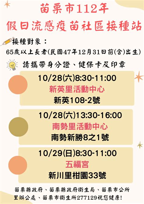 苗栗市衛生所預防注射公告：假日112年10月28、29日星期六、日，分別前往新英里、南勢里、新川里社區設站，為偏遠村里65歲以上長者，接種