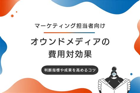 オウンドメディアの費用対効果は高い？低い？判断指標や成果を高めるコツを紹介｜コンテンツマーケティング・コンテンツ制作会社ならコンマルク