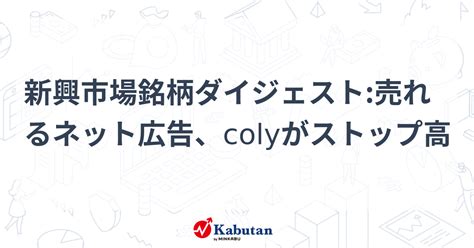 新興市場銘柄ダイジェスト売れるネット広告、colyがストップ高 個別株 株探ニュース