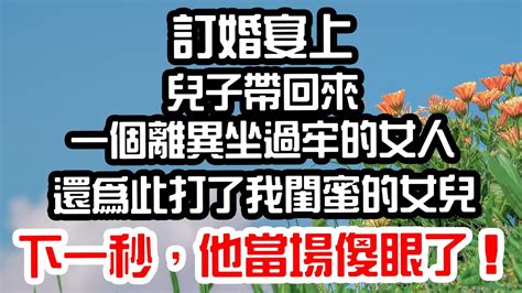 訂婚宴上，兒子帶回來一個離異坐過牢的女人，還為此打了我閨蜜的女兒。下一秒，他當場傻眼了！為人處世 生活經驗 情感故事 花開富貴 深夜