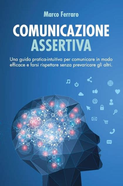 COMUNICAZIONE ASSERTIVA Una Guida Pratica Intuitiva Per Comunicare In