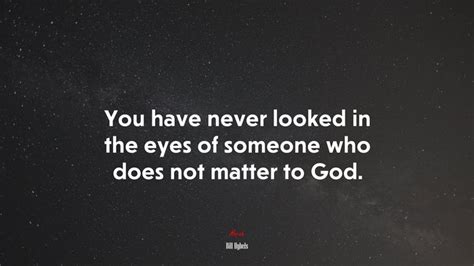 You Have Never Looked In The Eyes Of Someone Who Does Not Matter To God