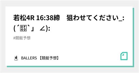 若松4r 16 38締 狙わせてください ´ཀ`」 ∠ ｜ballers 【競艇予想】