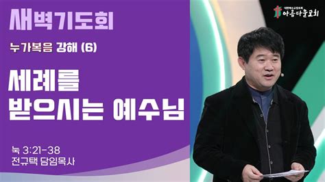 아름다운교회 새벽기도회 누가복음 강해6 2024년 1월 2일 세례를 받으시는 예수님 누가복음 3장 21 38절