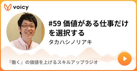 59 価値がある仕事だけを選択する タカハシノリアキ「『働く』の価値を上げるスキルアップラジオ」 Voicy 音声プラットフォーム