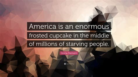 Gloria Steinem Quote America Is An Enormous Frosted Cupcake In The