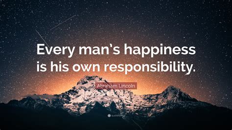 Abraham Lincoln Quote: “Every man’s happiness is his own responsibility.”