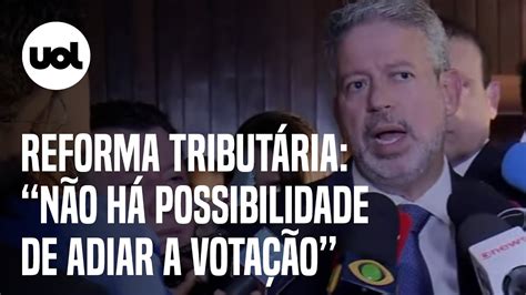 Reforma Tributária Arthur Lira Diz Que Não Tem Possibilidade De Adiar