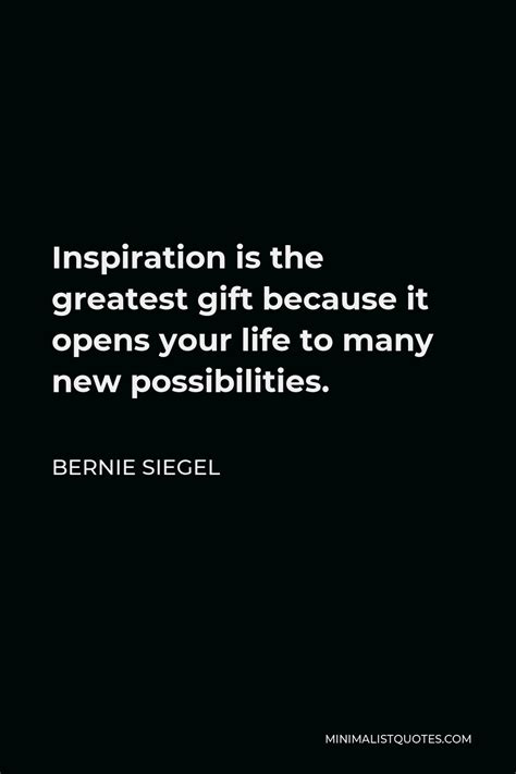 Bernie Siegel Quote: Inspiration is the greatest gift because it opens your life to many new ...