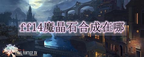 Ff14魔晶石合成在哪ff14魔晶石合成找哪个npc3dm网游