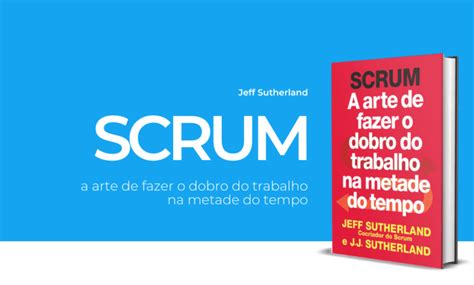 Scrum A Arte De Fazer O Dobro Do Trabalho Na Metade Do Tempo