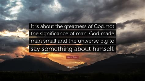 John Piper Quote “it Is About The Greatness Of God Not The Significance Of Man God Made Man