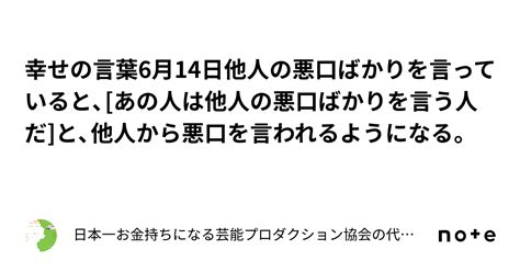 幸せの言葉6月14日他人の悪口ばかりを言っていると、[あの人は他人の悪口ばかりを言う人だ]と、他人から悪口を言われるようになる。｜日本一お金持ちになる芸能プロダクション協会の代表のブログ