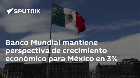 Banco Mundial Mantiene Perspectiva De Crecimiento Económico Para México