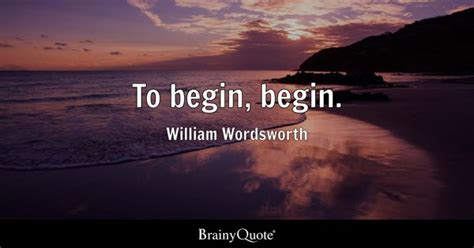 William Wordsworth - To begin, begin.