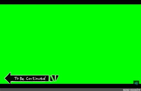 Meme: "background chromakey, to be continued green screen, to be continued on a green background ...