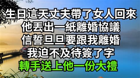 生日這天丈夫帶了個女人回來，他丟出一紙離婚協議，信誓旦旦要跟我離婚，我迫不及待簽了字，轉手送上他一份大禮【半畝花田】家庭倫理婆媳關系小說