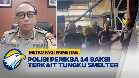 Polisi Periksa Saksi Terkait Ledakan Tungku Smelter Youtube