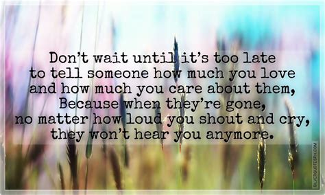 Dont Wait Until Its Too Late To Tell Someone How Much You Love Them