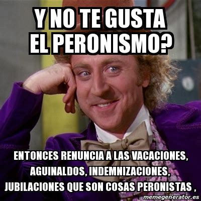 Meme Willy Wonka Y No Te Gusta El Peronismo Entonces Renuncia A Las