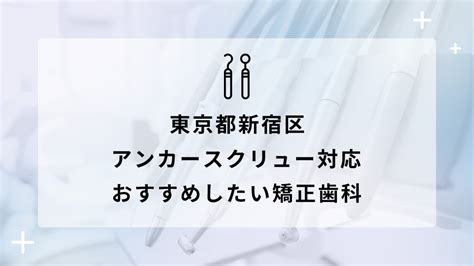 【2025年】東京都新宿区でアンカースクリュー対応のおすすめ矯正歯科10選 矯正歯科ネットプラス